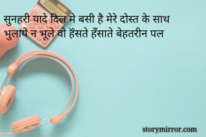 सुनहरी यादे दिल मे बसी है मेरे दोस्त के साथ
भुलाये न भूले वो हॅंसते हँसाते बेहतरीन पल 
