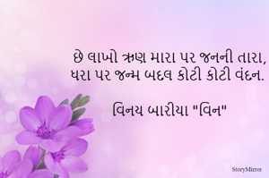 
છે લાખો ઋણ મારા પર જનની તારા,
ધરા પર જન્મ બદલ કોટી કોટી વંદન.

વિનય બારીયા "વિન"


