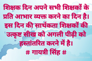 शिक्षक दिन अपने सभी शिक्षकों के प्रति आभार व्यक्त करने का दिन है।
इस दिन की सार्थकता शिक्षकों की
उत्कृष्ट सीख को अगली पीढ़ी को
हस्तांतरित करने में है।
# गायत्री सिंह #