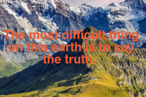 The most difficult thing on this earth is to say the truth. 