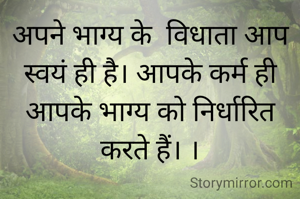अपने भाग्य के  विधाता आप स्वयं ही है। आपके कर्म ही आपके भाग्य को निर्धारित करते हैं। ।