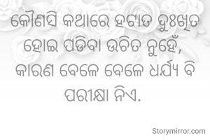 କୌଣସି କଥାରେ ହଟାତ ଦୁଃଖିତ ହୋଇ ପଡିବା ଉଚିତ ନୁହେଁ, 
କାରଣ ବେଳେ ବେଳେ ଧର୍ଯ୍ୟ ବି ପରୀକ୍ଷା ନିଏ. 