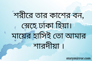 শরীরে তার কাশের বন, স্নেহে ঢাকা হিয়া।
মায়ের হাসিই তো আমার শারদীয়া ।