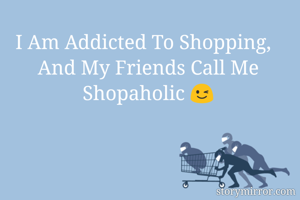I Am Addicted To Shopping,  
And My Friends Call Me Shopaholic 😉