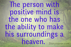 The person with positive mind is the one who has the ability to make his surroundings a heaven. 