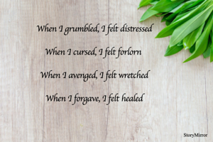 When I grumbled, I felt distressed

When I cursed, I felt forlorn 

When I avenged, I felt wretched

When I forgave, I felt healed
