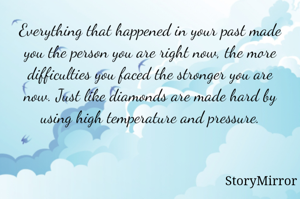 Everything that happened in your past made you the person you are right now, the more difficulties you faced the stronger you are now. Just like diamonds are made hard by using high temperature and pressure.