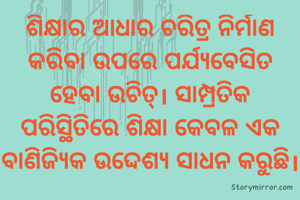 ଶିକ୍ଷାର ଆଧାର ଚରିତ୍ର ନିର୍ମାଣ କରିବା ଉପରେ ପର୍ଯ୍ୟବେସିତ ହେବା ଉଚିତ୍। ସାମ୍ପ୍ରତିକ ପରିସ୍ଥିତିରେ ଶିକ୍ଷା କେବଳ ଏକ ବାଣିଜ୍ୟିକ ଉଦ୍ଦେଶ୍ୟ ସାଧନ କରୁଛି।