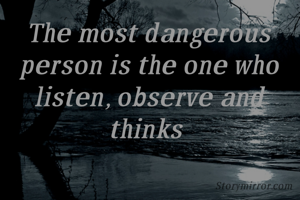 The most dangerous person is the one who listen, observe and thinks 