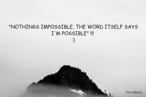 "NOTHINGS IMPOSSIBLE, THE WORD ITSELF SAYS I'M POSSIBLE" !!! 
:)
