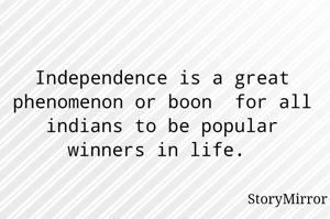 Independence is a great phenomenon or boon  for all indians to be popular winners in life. 
