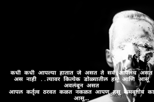 कधी कधी आपल्या हातात जे असत ते सर्व आपलंच असत अस नाही ..त्यावर कित्येक डोळ्यातील हसू आणि आसू अवलंबून असत
आपल कर्तृत्व ठरवत कळत नकळत आपण हसू कमवतोय का आसू...