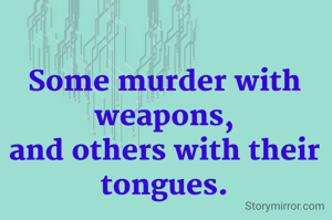 Some murder with weapons,
and others with their tongues.