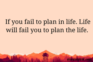 If you fail to plan in life. Life will fail you to plan the life. 

             