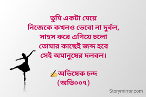 তুমি একটা মেয়ে
নিজেকে কখনও ভেবো না দুর্বল,
সাহস করে এগিয়ে চলো
তোমার কাছেই জব্দ হবে
সেই অমানুষের দলবল।

✍️অভিষেক চন্দ
(অভি০০৭)