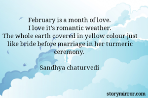 February is a month of love.
I love it's romantic weather.
The whole earth covered in yellow colour just like bride before marriage in her turmeric ceremony.

Sandhya chaturvedi