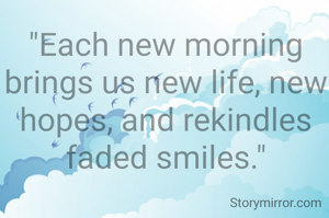 

"Each new morning brings us new life, new hopes, and rekindles faded smiles."