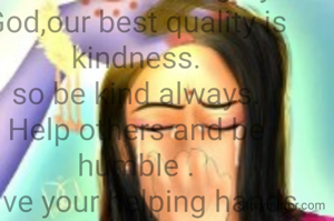 KINDNESS.
As we are the best creation of Almighty God,our best quality is kindness.
so be kind always.
Help others and be humble .
Give your helping hands towards the needy.
