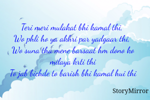 Teri meri mulakat bhi kamal thi, 
Wo phli ho ya akhri par yadgaar thi,
Tum to khte the barsaat hm dono ko milaya krti thi,
Fir jab bichde hum to barish itni kamal kyu hui thi... 