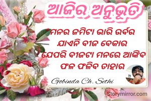 ମନର ଜମିଟା ଭାରି ଉର୍ବର 
ଯାଏନି ବୀଜ ବେକାର 
ଯେପରି ବୀଜଟା ମନରେ ଆଙ୍କିବ
ଫଳ ଫଳିବ ତାହାର