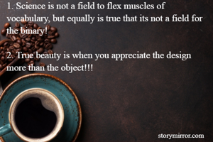 1. Science is not a field to flex muscles of vocabulary, but equally is true that its not a field for the binary!

2. True beauty is when you appreciate the design more than the object!!!