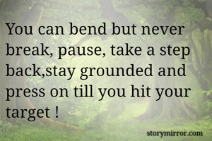 You can bend but never break, pause, take a step back,stay grounded and press on till you hit your target !

