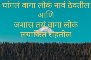 चांगलं वागा लोकं नावं ठेवतील
आणि
जशास तसं वागा लोकं लयाकित राहतील