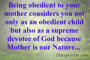 Being obedient to your mother considers you not only as an obedient child but also as a supreme devotee of God because Mother is our Nature... 