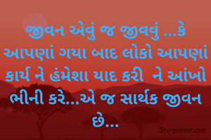 જીવન એવું જ જીવવું ...કે આપણાં ગયા બાદ લોકો આપણાં કાર્ય ને હંમેશા યાદ કરી  ને આંખો ભીની કરે...એ જ સાર્થક જીવન છે...