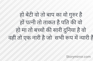 
हो बेटी वो तो बाप का वो गुरुर है
हों पत्नी तो ताकत है पति की वो
हो मा तो बच्चो की सारी दुनिया है वो
वही तो एक नारी है जो  सभी रूप में न्यारी है