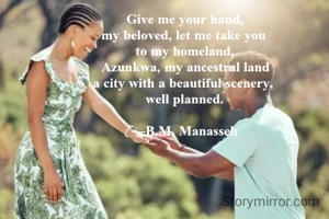 Give me your hand,
my beloved, let me take you 
to my homeland,
Azunkwa, my ancestral land
a city with a beautiful scenery, 
well planned. 

—B.M. Manasseh 