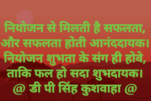 नियोजन से मिलती है सफलता,
और सफलता होती आनंददायक।
नियोजन शुभता के संग ही होवे,
ताकि फल हो सदा शुभदायक।
@ डी पी सिंह कुशवाहा @
