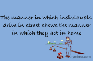 The manner in which individuals 
drive in street shows the manner
in which they act in home