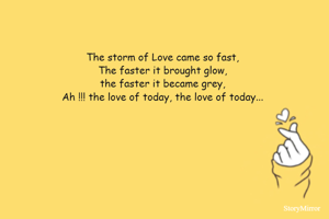 The storm of Love came so fast,
The faster it brought glow,
the faster it became grey,
Ah !!! the love of today, the love of today...