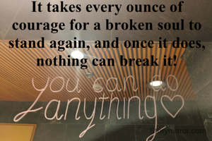 It takes every ounce of courage for a broken soul to stand again, and once it does, nothing can break it!
