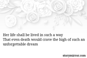 Her life shall be lived in such a way
That even death would crave the high of such an unforgettable dream