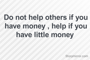 Do not help others if you have money , help if you have little money 