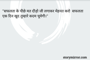 "सफलता के पीछे मत दौड़ो जी लगाकर मेहनत करो  सफलता एक दिन खुद तुम्हारे कदम चूमेगी।"