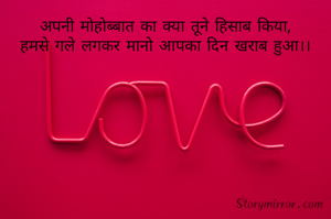 अपनी मोहोब्बात का क्या तूने हिसाब किया,
हमसे गले लगकर मानो आपका दिन खराब हुआ।।


