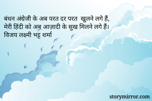 बंधन अंग्रेजी के अब परत दर परत  खुलने लगे हैं,
मेरी हिंदी को अब आज़ादी के सुख मिलने लगे हैं।
विजय लक्ष्मी भट्ट शर्मा