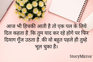 आज भी हिचकी आती है तो एक पल के लिये दिल कहता है ,कि तुम याद कर रहे होगे पर फिर दिमाग गूँज उठता है ,की वो बहुत पहले ही तुम्हे भूल चुका है।