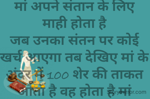 मां जैसे दुनिया में कोई नहीं
मां अपने संतान के लिए माही होता है
जब उनका संतन पर कोई खर्च आएगा तब देखिए मां के अंदर में 100 शेर की ताकत आता है वह होता है मां