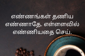 எண்ணங்கள் தணிய எண்ணாதே. எள்ளளவில் எண்ணியதை செய்.