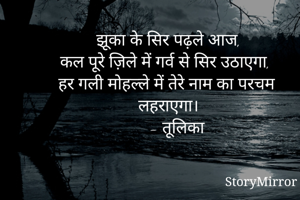 झूका के सिर पढ़ले आज,
कल पूरे ज़िले में गर्व से सिर उठाएगा,
हर गली मोहल्ले में तेरे नाम का परचम लहराएगा।
    - तूलिका