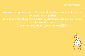                                                                             MY MOTHER

My mom is my superhero I know while writing this I cant explain how great is my mother 
She dose everything for me and my sister and she can die for us or take live of others 
I love her very much....Love yaa mom!!!!!!!!!!