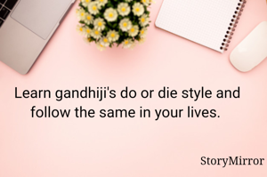 Learn gandhiji's do or die style and follow the same in your lives. 
