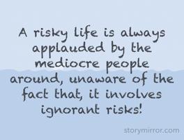 A risky life is always applauded by the mediocre people around, unaware of the fact that, it involves ignorant risks!