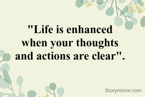 "Life is enhanced
 when your thoughts 
and actions are clear".