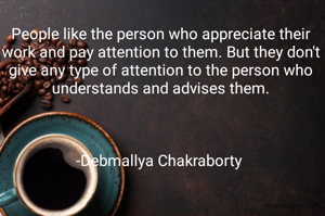 People like the person who appreciate their work and pay attention to them. But they don't give any type of attention to the person who understands and advises them.



-Debmallya Chakraborty 