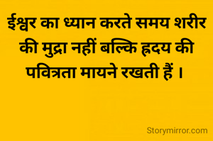 ईश्वर का ध्यान करते समय शरीर की मुद्रा नहीं बल्कि ह्रदय की पवित्रता मायने रखती हैं । 